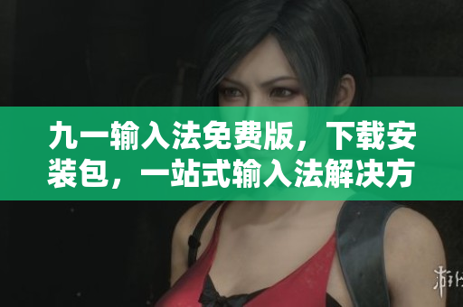 九一輸入法免費(fèi)版，下載安裝包，一站式輸入法解決方案