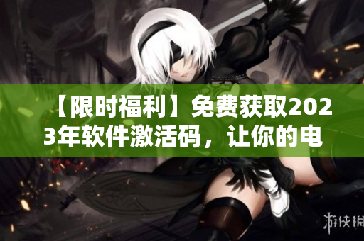 【限時福利】免費獲取2023年軟件激活碼，讓你的電腦煥發(fā)新生！