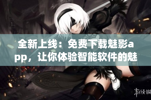 全新上線：免費下載魅影app，讓你體驗智能軟件的魅力！