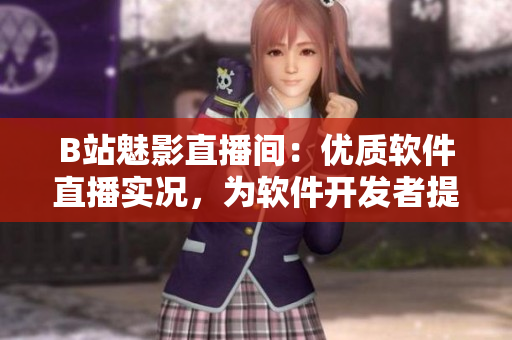 B站魅影直播間：優(yōu)質(zhì)軟件直播實況，為軟件開發(fā)者提供無限靈感