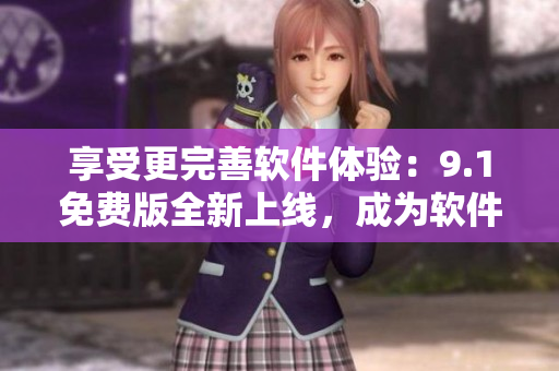 享受更完善軟件體驗：9.1免費版全新上線，成為軟件頂尖之選！