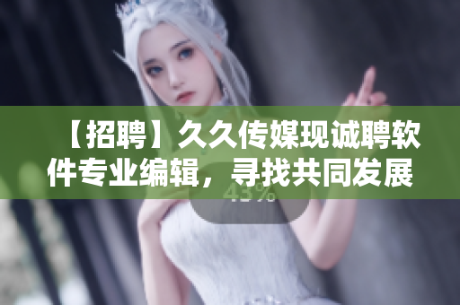 【招聘】久久傳媒現(xiàn)誠(chéng)聘軟件專業(yè)編輯，尋找共同發(fā)展！