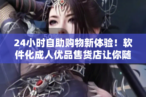 24小時自助購物新體驗！軟件化成人優(yōu)品售貨店讓你隨時隨地買到你需要的商品