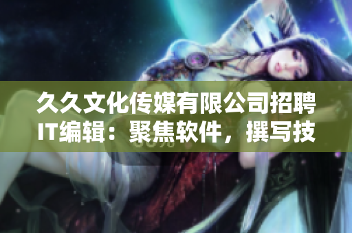 久久文化傳媒有限公司招聘IT編輯：聚焦軟件，撰寫(xiě)技術(shù)文章