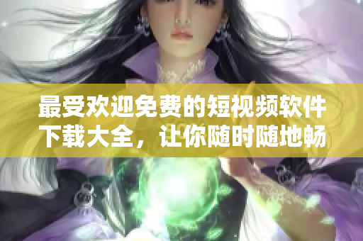 最受歡迎免費的短視頻軟件下載大全，讓你隨時隨地暢享優(yōu)質視頻體驗