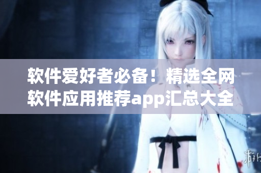 軟件愛好者必備！精選全網(wǎng)軟件應用推薦app匯總大全