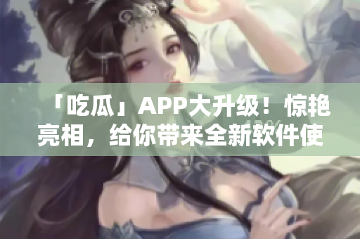 「吃瓜」APP大升級(jí)！驚艷亮相，給你帶來(lái)全新軟件使用體驗(yàn)！