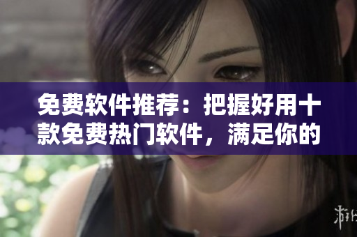 免費軟件推薦：把握好用十款免費熱門軟件，滿足你的軟件需求