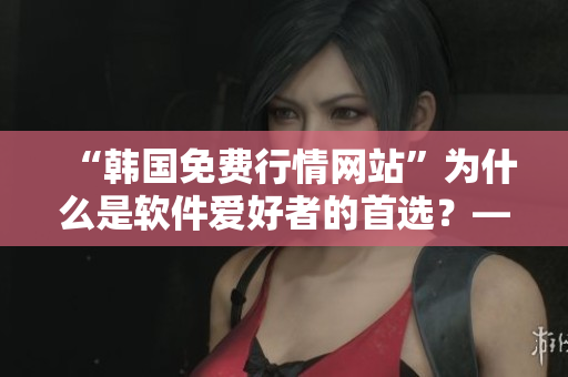 “韓國免費行情網(wǎng)站”為什么是軟件愛好者的首選？——一位編輯的調查分析