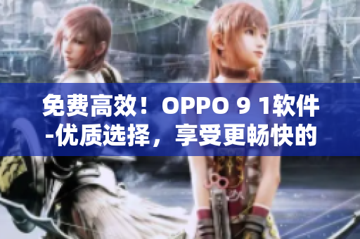 免費高效！OPPO 9 1軟件-優(yōu)質(zhì)選擇，享受更暢快的用戶體驗
