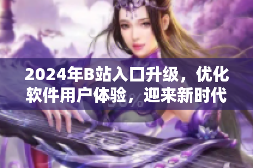 2024年B站入口升級(jí)，優(yōu)化軟件用戶(hù)體驗(yàn)，迎來(lái)新時(shí)代！
