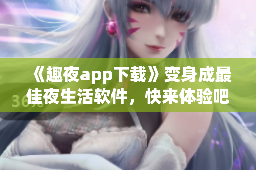 《趣夜app下載》變身成最佳夜生活軟件，快來體驗吧！
