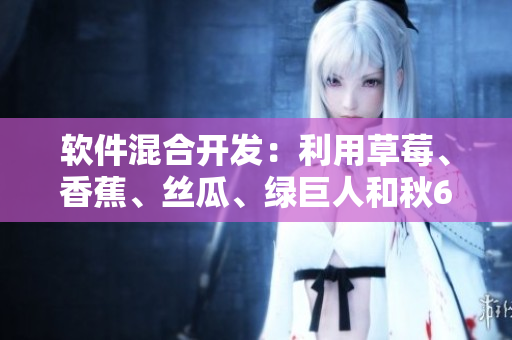 軟件混合開(kāi)發(fā)：利用草莓、香蕉、絲瓜、綠巨人和秋6探索性能和兼容性