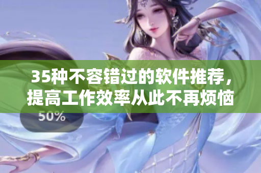 35種不容錯(cuò)過的軟件推薦，提高工作效率從此不再煩惱！