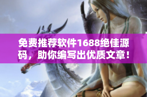 免費(fèi)推薦軟件1688絕佳源碼，助你編寫出優(yōu)質(zhì)文章！
