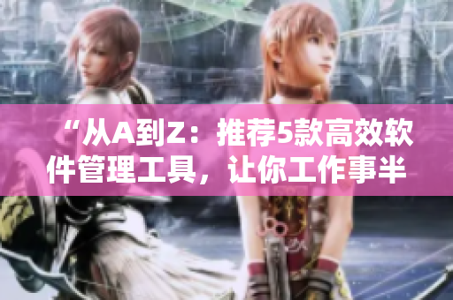“從A到Z：推薦5款高效軟件管理工具，讓你工作事半功倍！”