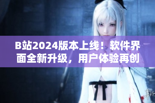 B站2024版本上線!軟件界面全新升級(jí),用戶體驗(yàn)再創(chuàng)高峰 B站2024版本上線!軟件界面全新升級(jí),用戶體驗(yàn)再創(chuàng)高峰