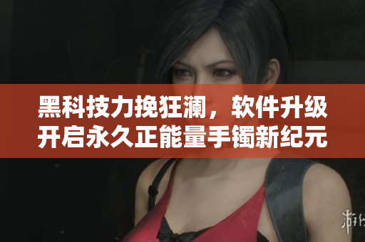 黑科技力挽狂瀾，軟件升級(jí)開啟永久正能量手鐲新紀(jì)元