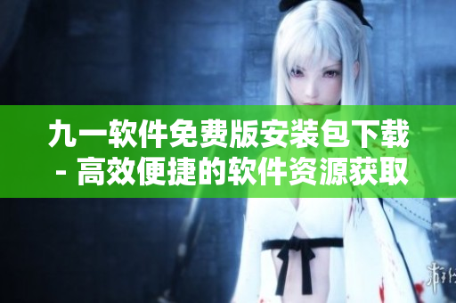 九一軟件免費(fèi)版安裝包下載 - 高效便捷的軟件資源獲取渠道