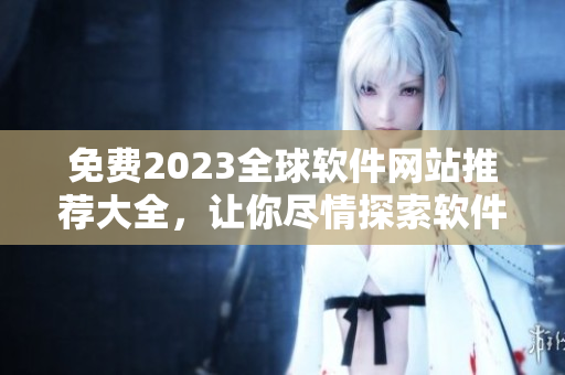 免費2023全球軟件網(wǎng)站推薦大全，讓你盡情探索軟件世界！