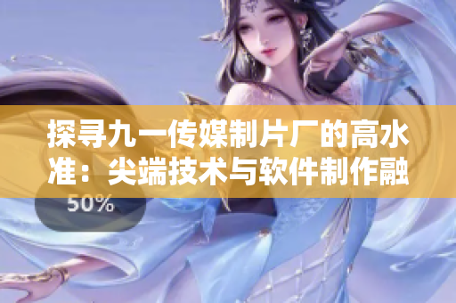 探尋九一傳媒制片廠的高水準：尖端技術(shù)與軟件制作融合