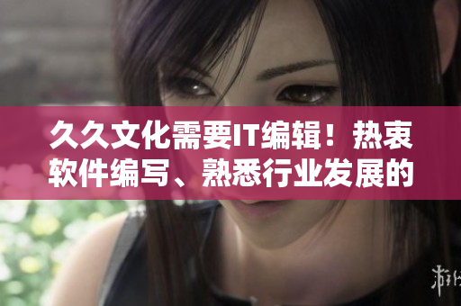 久久文化需要IT編輯！熱衷軟件編寫、熟悉行業(yè)發(fā)展的您，快來加入我們吧！