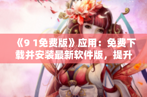 《9 1免費(fèi)版》應(yīng)用：免費(fèi)下載并安裝最新軟件版，提升用戶體驗(yàn)
