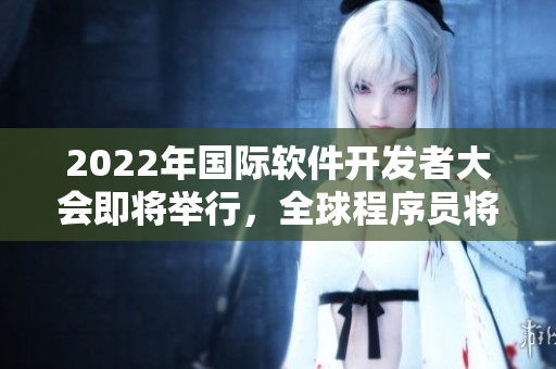 2022年國際軟件開發(fā)者大會即將舉行，全球程序員將云聚一堂