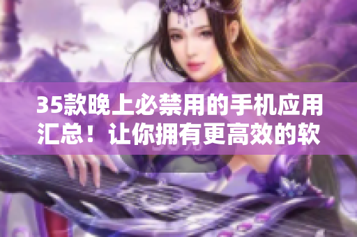 35款晚上必禁用的手機(jī)應(yīng)用匯總！讓你擁有更高效的軟件使用習(xí)慣！