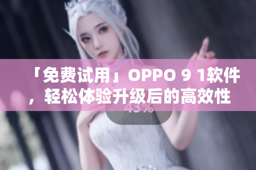 「免費(fèi)試用」OPPO 9 1軟件，輕松體驗(yàn)升級(jí)后的高效性能