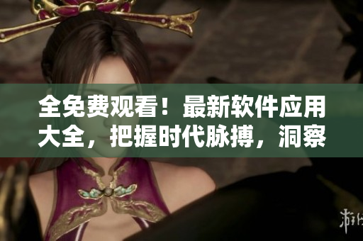 全免費觀看！最新軟件應(yīng)用大全，把握時代脈搏，洞察未來趨勢！