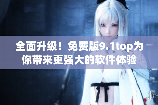 全面升級！免費版9.1top為你帶來更強大的軟件體驗