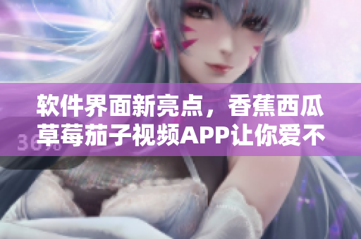 軟件界面新亮點(diǎn)，香蕉西瓜草莓茄子視頻APP讓你愛不釋手
