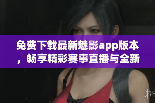 免費(fèi)下載最新魅影app版本，暢享精彩賽事直播與全新軟件功能！