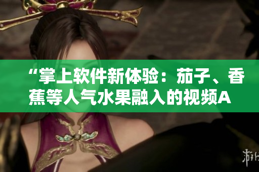 “掌上軟件新體驗(yàn)：茄子、香蕉等人氣水果融入的視頻APP”