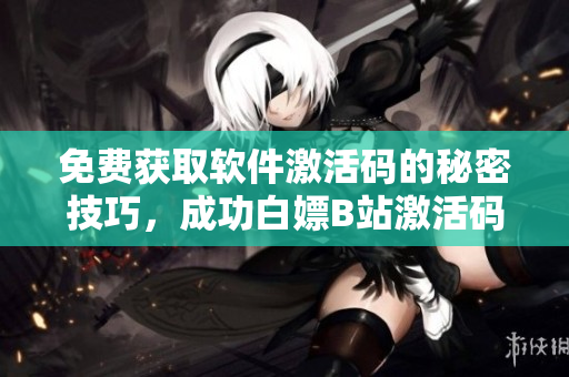 免費獲取軟件激活碼的秘密技巧，成功白嫖B站激活碼2023！