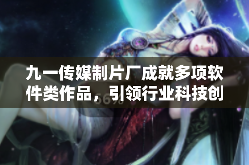 九一傳媒制片廠成就多項軟件類作品，引領行業(yè)科技創(chuàng)新
