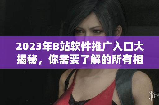 2023年B站軟件推廣入口大揭秘，你需要了解的所有相關(guān)信息！