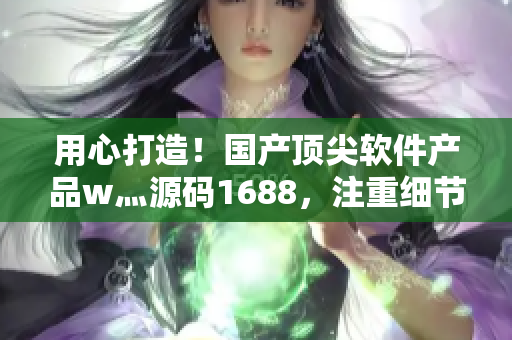 用心打造！國(guó)產(chǎn)頂尖軟件產(chǎn)品w灬源碼1688，注重細(xì)節(jié)的完美之選