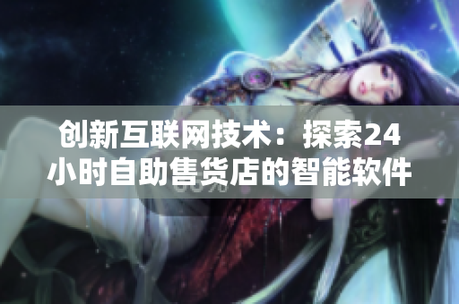創(chuàng)新互聯(lián)網(wǎng)技術(shù)：探索24小時(shí)自助售貨店的智能軟件及商品服務(wù)