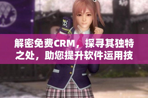 解密免費(fèi)CRM，探尋其獨(dú)特之處，助您提升軟件運(yùn)用技巧！