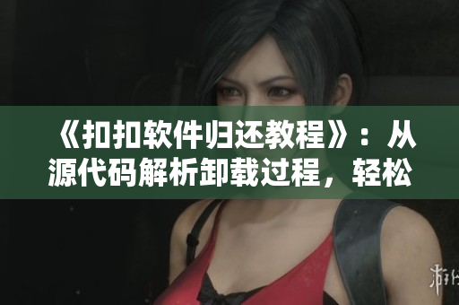 《扣扣軟件歸還教程》：從源代碼解析卸載過程，輕松清理無用軟件！