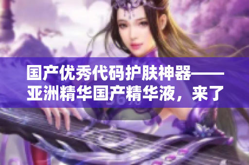 國產(chǎn)優(yōu)秀代碼護(hù)膚神器——亞洲精華國產(chǎn)精華液，來了解一下！