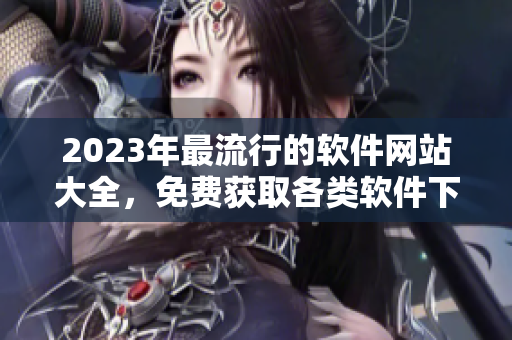 2023年最流行的軟件網(wǎng)站大全，免費(fèi)獲取各類軟件下載和教程。