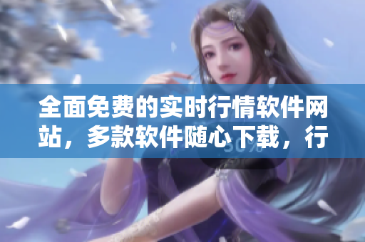 全面免費(fèi)的實(shí)時(shí)行情軟件網(wǎng)站，多款軟件隨心下載，行情資訊滿足您的個(gè)性需求
