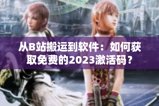 從B站搬運到軟件：如何獲取免費的2023激活碼？