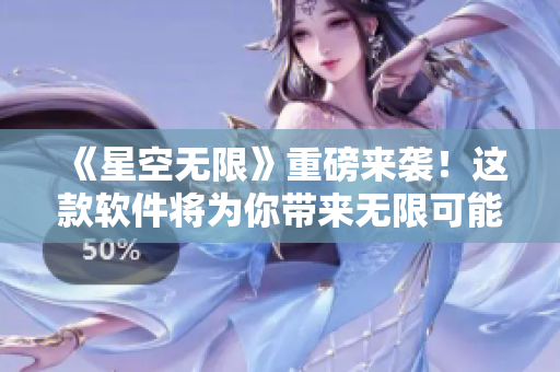 《星空無(wú)限》重磅來(lái)襲！這款軟件將為你帶來(lái)無(wú)限可能的全新體驗(yàn)！