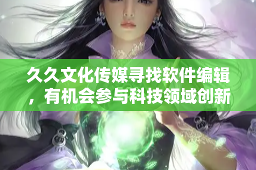 久久文化傳媒尋找軟件編輯，有機會參與科技領(lǐng)域創(chuàng)新報道