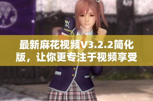 最新麻花視頻V3.2.2簡化版，讓你更專注于視頻享受
