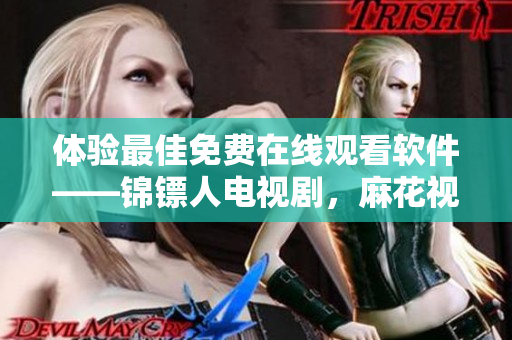 體驗最佳免費在線觀看軟件——錦鏢人電視劇，麻花視頻讓你暢享高清流暢播放